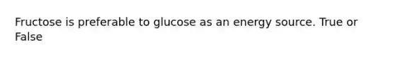 Fructose is preferable to glucose as an energy source. True or False