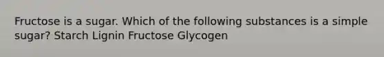 Fructose is a sugar. Which of the following substances is a simple sugar? Starch Lignin Fructose Glycogen