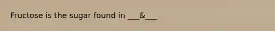 Fructose is the sugar found in ___&___