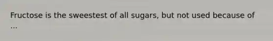 Fructose is the sweestest of all sugars, but not used because of ...