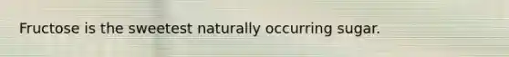 Fructose is the sweetest naturally occurring sugar.