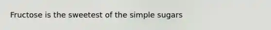 Fructose is the sweetest of the simple sugars