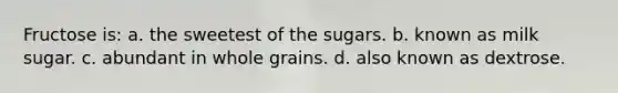 Fructose is: a. the sweetest of the sugars. b. known as milk sugar. c. abundant in whole grains. d. also known as dextrose.