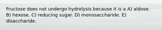 Fructose does not undergo hydrolysis because it is a A) aldose. B) hexose. C) reducing sugar. D) monosaccharide. E) disaccharide.