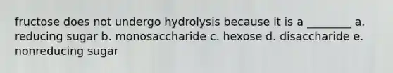 fructose does not undergo hydrolysis because it is a ________ a. reducing sugar b. monosaccharide c. hexose d. disaccharide e. nonreducing sugar