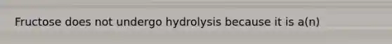 Fructose does not undergo hydrolysis because it is a(n)