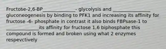 Fructose-2,6-BP______________- glycolysis and ________________ gluconeogenesis by binding to PFK1 and increasing its affinity for fructose -6- phosphate in contrast it also binds FBPsase-1 to ______________its affinity for fructose 1,6 biphosphate this compound is formed and broken using what 2 enzymes respevctively