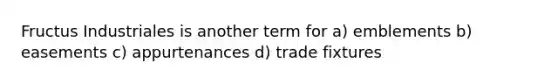 Fructus Industriales is another term for a) emblements b) easements c) appurtenances d) trade fixtures