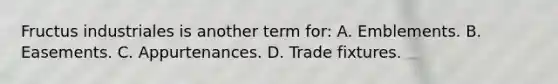 Fructus industriales is another term for: A. Emblements. B. Easements. C. Appurtenances. D. Trade fixtures.