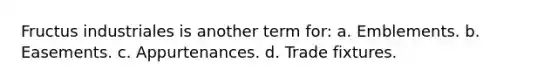 Fructus industriales is another term for: a. Emblements. b. Easements. c. Appurtenances. d. Trade fixtures.