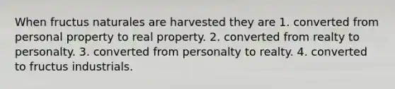 When fructus naturales are harvested they are 1. converted from personal property to real property. 2. converted from realty to personalty. 3. converted from personalty to realty. 4. converted to fructus industrials.