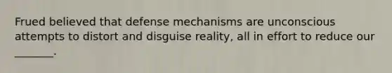 Frued believed that defense mechanisms are unconscious attempts to distort and disguise reality, all in effort to reduce our _______.