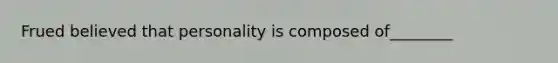 Frued believed that personality is composed of________