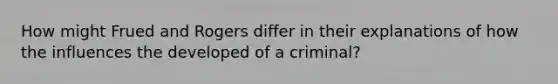 How might Frued and Rogers differ in their explanations of how the influences the developed of a criminal?