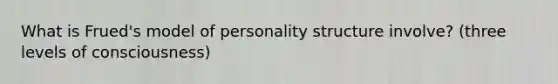 What is Frued's model of personality structure involve? (three levels of consciousness)