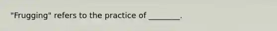 "Frugging" refers to the practice of ________.