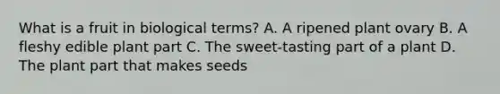 What is a fruit in biological terms? A. A ripened plant ovary B. A fleshy edible plant part C. The sweet-tasting part of a plant D. The plant part that makes seeds