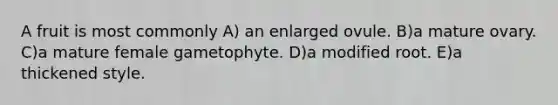 A fruit is most commonly A) an enlarged ovule. B)a mature ovary. C)a mature female gametophyte. D)a modified root. E)a thickened style.