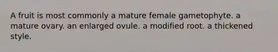 A fruit is most commonly a mature female gametophyte. a mature ovary. an enlarged ovule. a modified root. a thickened style.