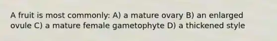 A fruit is most commonly: A) a mature ovary B) an enlarged ovule C) a mature female gametophyte D) a thickened style