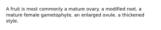 A fruit is most commonly a mature ovary. a modified root. a mature female gametophyte. an enlarged ovule. a thickened style.