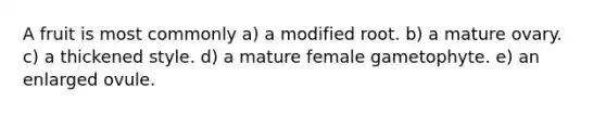 A fruit is most commonly a) a modified root. b) a mature ovary. c) a thickened style. d) a mature female gametophyte. e) an enlarged ovule.