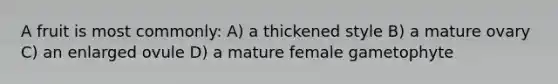 A fruit is most commonly: A) a thickened style B) a mature ovary C) an enlarged ovule D) a mature female gametophyte