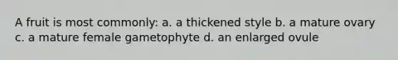 A fruit is most commonly: a. a thickened style b. a mature ovary c. a mature female gametophyte d. an enlarged ovule