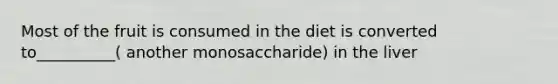 Most of the fruit is consumed in the diet is converted to__________( another monosaccharide) in the liver