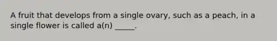 A fruit that develops from a single ovary, such as a peach, in a single flower is called a(n) _____.