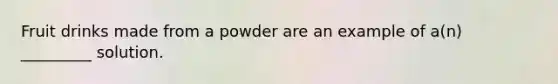 Fruit drinks made from a powder are an example of a(n) _________ solution.
