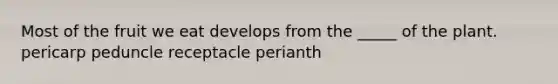 Most of the fruit we eat develops from the _____ of the plant. pericarp peduncle receptacle perianth