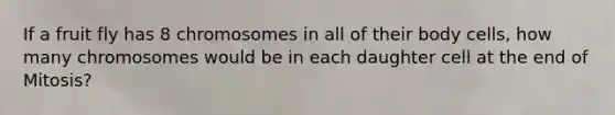 If a fruit fly has 8 chromosomes in all of their body cells, how many chromosomes would be in each daughter cell at the end of Mitosis?