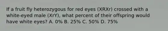 If a fruit fly heterozygous for red eyes (XRXr) crossed with a white-eyed male (XrY), what percent of their offspring would have white eyes? A. 0% B. 25% C. 50% D. 75%