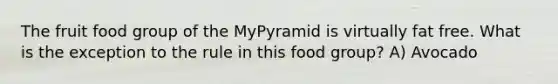 The fruit food group of the MyPyramid is virtually fat free. What is the exception to the rule in this food group? A) Avocado