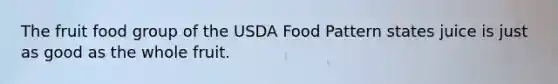 The fruit food group of the USDA Food Pattern states juice is just as good as the whole fruit.