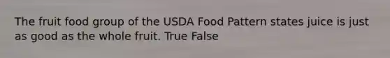 The fruit food group of the USDA Food Pattern states juice is just as good as the whole fruit. True False