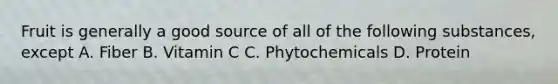 Fruit is generally a good source of all of the following substances, except A. Fiber B. Vitamin C C. Phytochemicals D. Protein