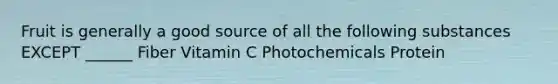 Fruit is generally a good source of all the following substances EXCEPT ______ Fiber Vitamin C Photochemicals Protein