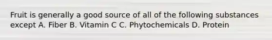 Fruit is generally a good source of all of the following substances except A. Fiber B. Vitamin C C. Phytochemicals D. Protein