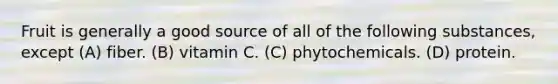 Fruit is generally a good source of all of the following substances, except (A) fiber. (B) vitamin C. (C) phytochemicals. (D) protein.