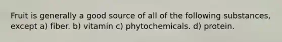 Fruit is generally a good source of all of the following substances, except a) fiber. b) vitamin c) phytochemicals. d) protein.