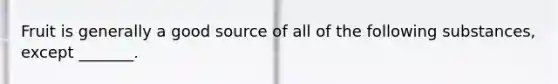 Fruit is generally a good source of all of the following substances, except _______.