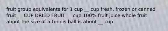 fruit group equivalents for 1 cup __ cup fresh, frozen or canned fruit __ CUP DRIED FRUIT __ cup 100% fruit juice whole fruit about the size of a tennis ball is about __ cup