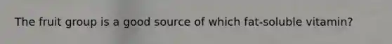The fruit group is a good source of which fat-soluble vitamin?