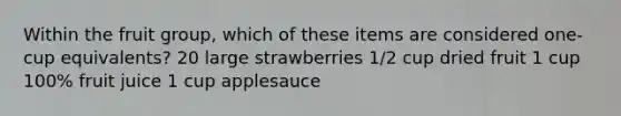 Within the fruit group, which of these items are considered one-cup equivalents? 20 large strawberries 1/2 cup dried fruit 1 cup 100% fruit juice 1 cup applesauce