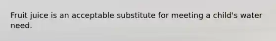 Fruit juice is an acceptable substitute for meeting a child's water need.