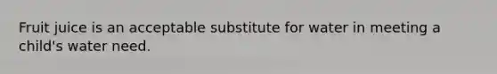 Fruit juice is an acceptable substitute for water in meeting a child's water need.