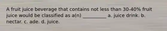 A fruit juice beverage that contains not less than 30-40% fruit juice would be classified as a(n) __________ a. juice drink. b. nectar. c. ade. d. juice.