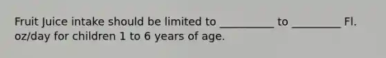 Fruit Juice intake should be limited to __________ to _________ Fl. oz/day for children 1 to 6 years of age.